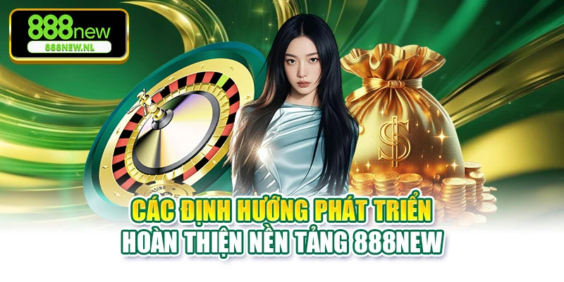 Các định hướng phát triển hoàn thiện nền tảng 888NEW